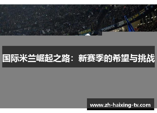 国际米兰崛起之路:新赛季的希望与挑战 国际米兰崛起之路:新赛季的希望与挑战