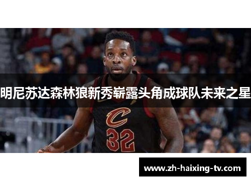 明尼苏达森林狼新秀崭露头角成球队未来之星 明尼苏达森林狼新秀崭露头角成球队未来之星