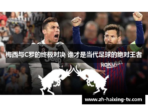 梅西与C罗的终极对决 谁才是当代足球的绝对王者 梅西与C罗的终极对决 谁才是当代足球的绝对王者