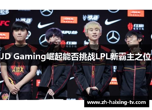 JD Gaming崛起能否挑战LPL新霸主之位 JD Gaming崛起能否挑战LPL新霸主之位
