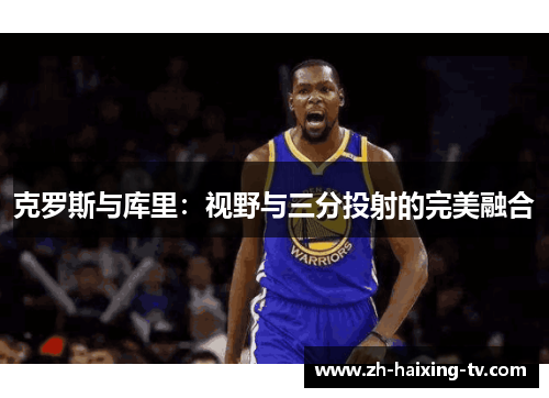 克罗斯与库里:视野与三分投射的完美融合 克罗斯与库里:视野与三分投射的完美融合