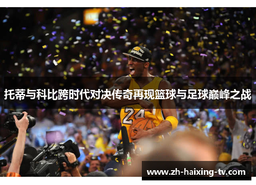 托蒂与科比跨时代对决传奇再现篮球与足球巅峰之战