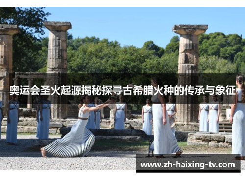 奥运会圣火起源揭秘探寻古希腊火种的传承与象征